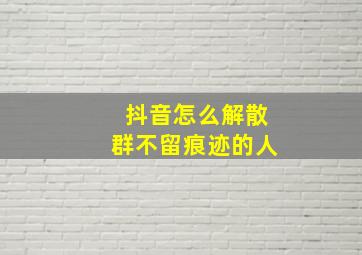 抖音怎么解散群不留痕迹的人