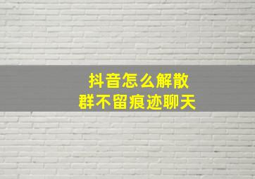 抖音怎么解散群不留痕迹聊天