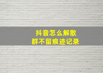 抖音怎么解散群不留痕迹记录