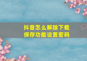 抖音怎么解除下载保存功能设置密码