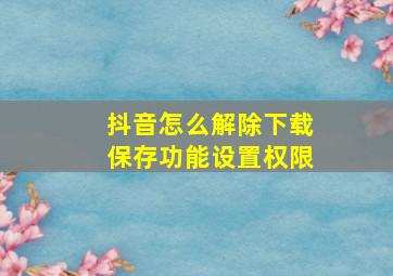 抖音怎么解除下载保存功能设置权限