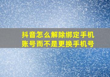 抖音怎么解除绑定手机账号而不是更换手机号