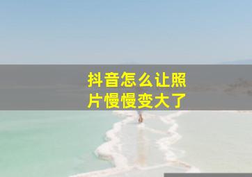 抖音怎么让照片慢慢变大了