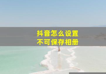 抖音怎么设置不可保存相册