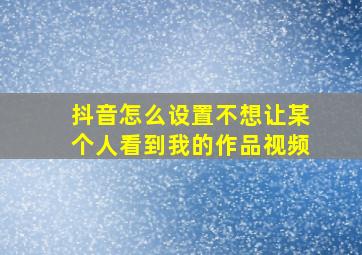 抖音怎么设置不想让某个人看到我的作品视频