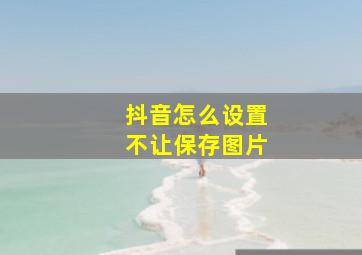 抖音怎么设置不让保存图片