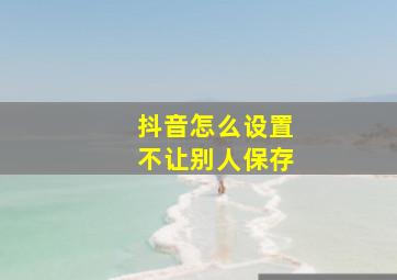 抖音怎么设置不让别人保存