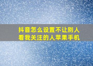 抖音怎么设置不让别人看我关注的人苹果手机