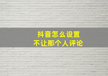 抖音怎么设置不让那个人评论