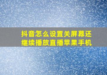 抖音怎么设置关屏幕还继续播放直播苹果手机