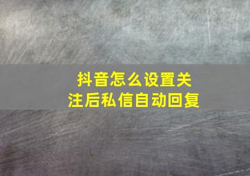 抖音怎么设置关注后私信自动回复