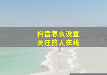 抖音怎么设置关注的人在线