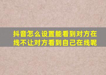 抖音怎么设置能看到对方在线不让对方看到自己在线呢