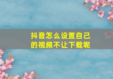 抖音怎么设置自己的视频不让下载呢