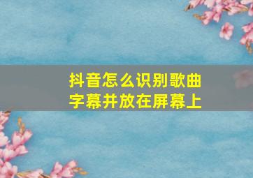 抖音怎么识别歌曲字幕并放在屏幕上