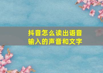 抖音怎么读出语音输入的声音和文字