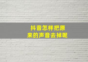 抖音怎样把原来的声音去掉呢