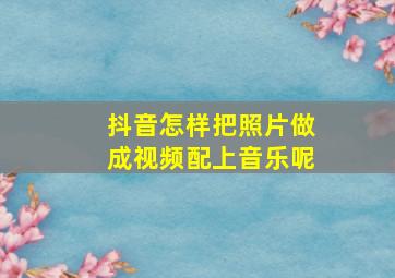 抖音怎样把照片做成视频配上音乐呢