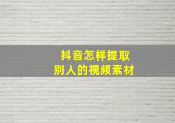 抖音怎样提取别人的视频素材