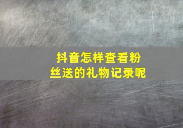 抖音怎样查看粉丝送的礼物记录呢