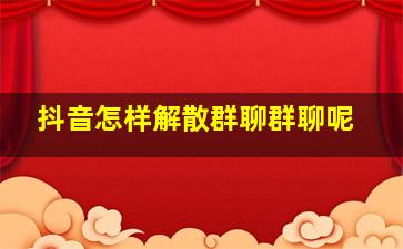 抖音怎样解散群聊群聊呢