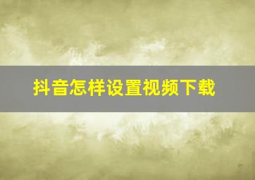 抖音怎样设置视频下载