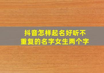 抖音怎样起名好听不重复的名字女生两个字