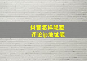 抖音怎样隐藏评论ip地址呢