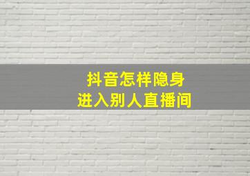 抖音怎样隐身进入别人直播间