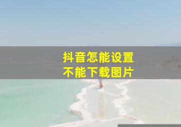 抖音怎能设置不能下载图片