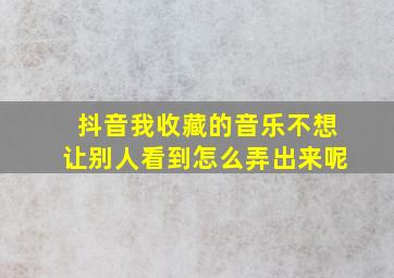 抖音我收藏的音乐不想让别人看到怎么弄出来呢