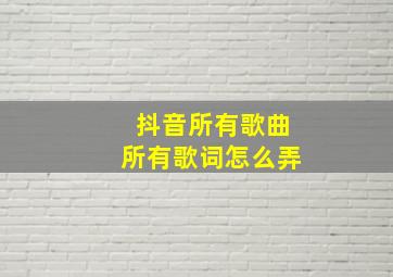 抖音所有歌曲所有歌词怎么弄