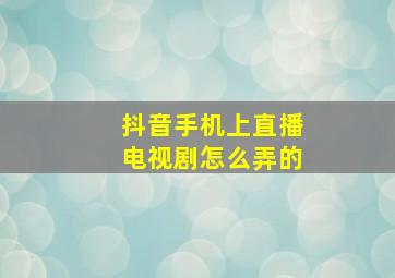 抖音手机上直播电视剧怎么弄的