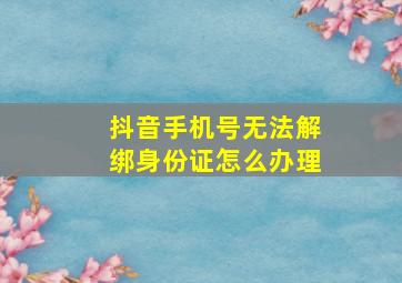 抖音手机号无法解绑身份证怎么办理