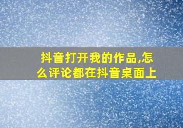 抖音打开我的作品,怎么评论都在抖音桌面上