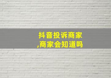 抖音投诉商家,商家会知道吗