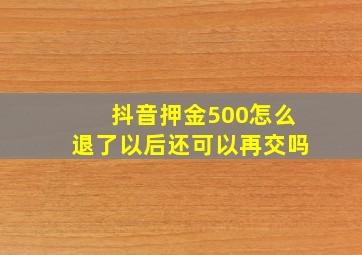 抖音押金500怎么退了以后还可以再交吗