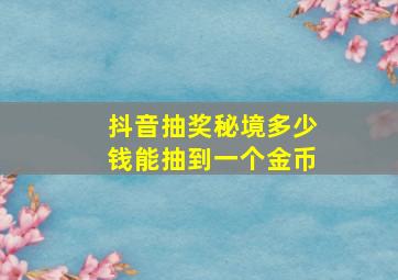 抖音抽奖秘境多少钱能抽到一个金币