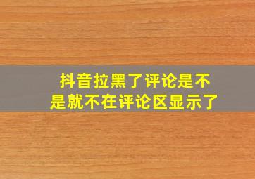 抖音拉黑了评论是不是就不在评论区显示了