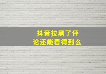 抖音拉黑了评论还能看得到么