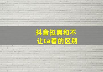 抖音拉黑和不让ta看的区别