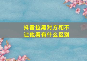 抖音拉黑对方和不让他看有什么区别