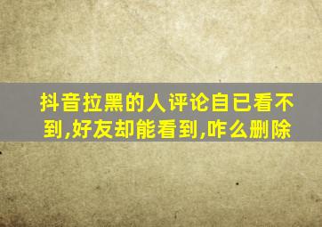 抖音拉黑的人评论自已看不到,好友却能看到,咋么删除