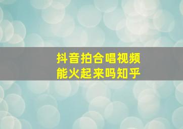 抖音拍合唱视频能火起来吗知乎