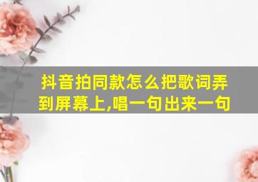 抖音拍同款怎么把歌词弄到屏幕上,唱一句出来一句