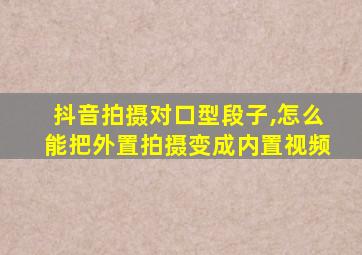 抖音拍摄对口型段子,怎么能把外置拍摄变成内置视频