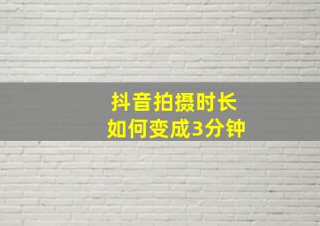 抖音拍摄时长如何变成3分钟