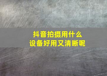 抖音拍摄用什么设备好用又清晰呢