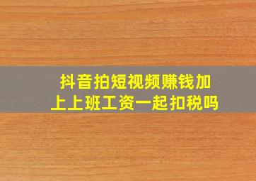 抖音拍短视频赚钱加上上班工资一起扣税吗