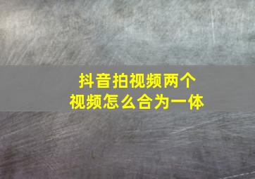 抖音拍视频两个视频怎么合为一体